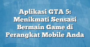 Aplikasi GTA 5: Menikmati Sensasi Bermain Game di Perangkat Mobile Anda