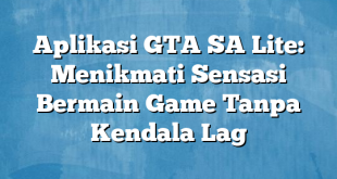 Aplikasi GTA SA Lite: Menikmati Sensasi Bermain Game Tanpa Kendala Lag