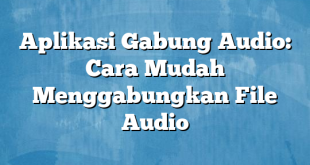 Aplikasi Gabung Audio: Cara Mudah Menggabungkan File Audio