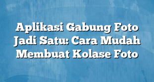 Aplikasi Gabung Foto Jadi Satu: Cara Mudah Membuat Kolase Foto