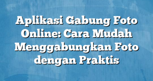 Aplikasi Gabung Foto Online: Cara Mudah Menggabungkan Foto dengan Praktis