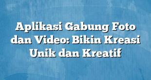 Aplikasi Gabung Foto dan Video: Bikin Kreasi Unik dan Kreatif