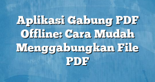 Aplikasi Gabung PDF Offline: Cara Mudah Menggabungkan File PDF