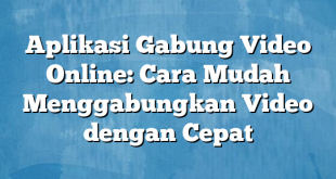 Aplikasi Gabung Video Online: Cara Mudah Menggabungkan Video dengan Cepat