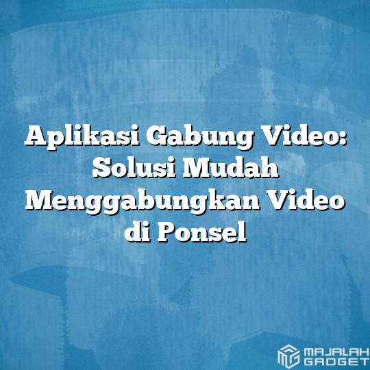 Aplikasi Gabung Video Solusi Mudah Menggabungkan Video Di Ponsel Majalah Gadget 2405