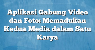 Aplikasi Gabung Video dan Foto: Memadukan Kedua Media dalam Satu Karya