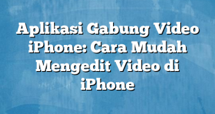 Aplikasi Gabung Video iPhone: Cara Mudah Mengedit Video di iPhone