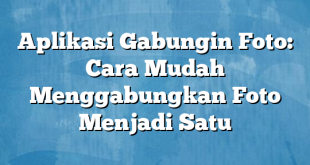 Aplikasi Gabungin Foto: Cara Mudah Menggabungkan Foto Menjadi Satu