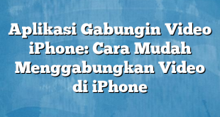 Aplikasi Gabungin Video iPhone: Cara Mudah Menggabungkan Video di iPhone