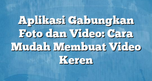 Aplikasi Gabungkan Foto dan Video: Cara Mudah Membuat Video Keren