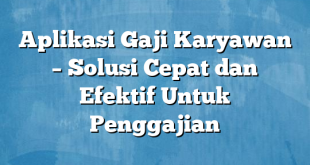 Aplikasi Gaji Karyawan – Solusi Cepat dan Efektif Untuk Penggajian