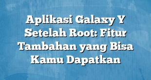 Aplikasi Galaxy Y Setelah Root: Fitur Tambahan yang Bisa Kamu Dapatkan