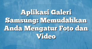 Aplikasi Galeri Samsung: Memudahkan Anda Mengatur Foto dan Video