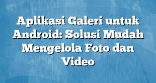 Aplikasi Galeri untuk Android: Solusi Mudah Mengelola Foto dan Video