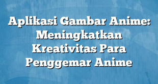 Aplikasi Gambar Anime: Meningkatkan Kreativitas Para Penggemar Anime