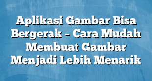 Aplikasi Gambar Bisa Bergerak – Cara Mudah Membuat Gambar Menjadi Lebih Menarik