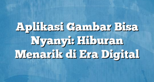 Aplikasi Gambar Bisa Nyanyi: Hiburan Menarik di Era Digital