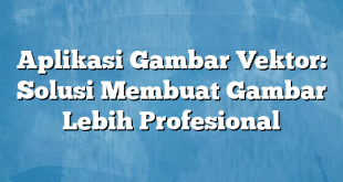 Aplikasi Gambar Vektor: Solusi Membuat Gambar Lebih Profesional