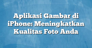 Aplikasi Gambar di iPhone: Meningkatkan Kualitas Foto Anda