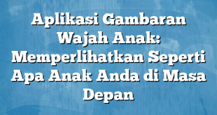 Aplikasi Gambaran Wajah Anak: Memperlihatkan Seperti Apa Anak Anda di Masa Depan