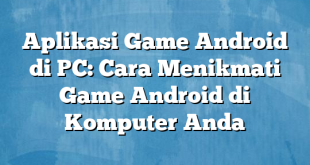 Aplikasi Game Android di PC: Cara Menikmati Game Android di Komputer Anda