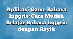 Aplikasi Game Bahasa Inggris: Cara Mudah Belajar Bahasa Inggris dengan Asyik