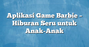 Aplikasi Game Barbie – Hiburan Seru untuk Anak-Anak