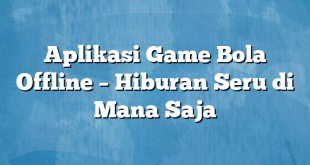 Aplikasi Game Bola Offline – Hiburan Seru di Mana Saja