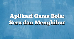 Aplikasi Game Bola: Seru dan Menghibur