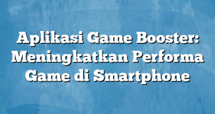 Aplikasi Game Booster: Meningkatkan Performa Game di Smartphone