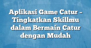 Aplikasi Game Catur – Tingkatkan Skillmu dalam Bermain Catur dengan Mudah