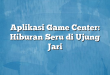 Aplikasi Game Center: Hiburan Seru di Ujung Jari