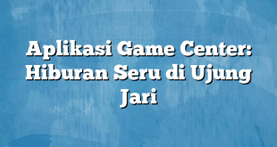 Aplikasi Game Center: Hiburan Seru di Ujung Jari