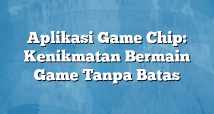 Aplikasi Game Chip: Kenikmatan Bermain Game Tanpa Batas