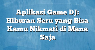 Aplikasi Game DJ: Hiburan Seru yang Bisa Kamu Nikmati di Mana Saja