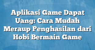 Aplikasi Game Dapat Uang: Cara Mudah Meraup Penghasilan dari Hobi Bermain Game