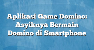 Aplikasi Game Domino: Asyiknya Bermain Domino di Smartphone