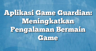 Aplikasi Game Guardian: Meningkatkan Pengalaman Bermain Game