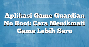 Aplikasi Game Guardian No Root: Cara Menikmati Game Lebih Seru