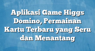 Aplikasi Game Higgs Domino, Permainan Kartu Terbaru yang Seru dan Menantang