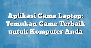 Aplikasi Game Laptop: Temukan Game Terbaik untuk Komputer Anda