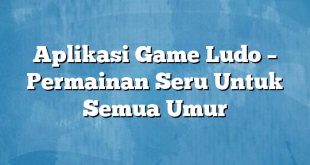 Aplikasi Game Ludo – Permainan Seru Untuk Semua Umur