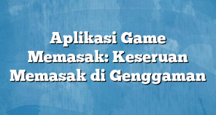 Aplikasi Game Memasak: Keseruan Memasak di Genggaman