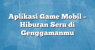 Aplikasi Game Mobil – Hiburan Seru di Genggamanmu