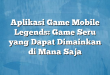 Aplikasi Game Mobile Legends: Game Seru yang Dapat Dimainkan di Mana Saja