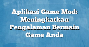 Aplikasi Game Mod: Meningkatkan Pengalaman Bermain Game Anda