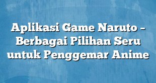 Aplikasi Game Naruto – Berbagai Pilihan Seru untuk Penggemar Anime