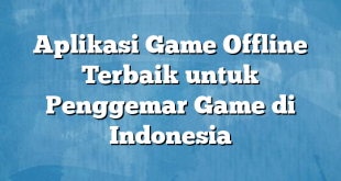 Aplikasi Game Offline Terbaik untuk Penggemar Game di Indonesia