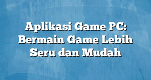 Aplikasi Game PC: Bermain Game Lebih Seru dan Mudah