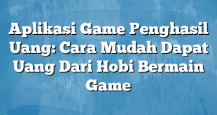 Aplikasi Game Penghasil Uang: Cara Mudah Dapat Uang Dari Hobi Bermain Game